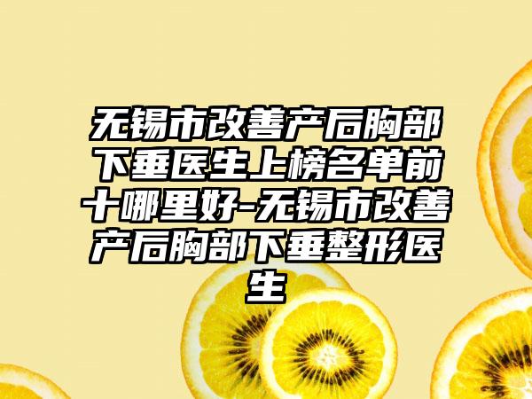无锡市改善产后胸部下垂医生上榜名单前十哪里好-无锡市改善产后胸部下垂整形医生