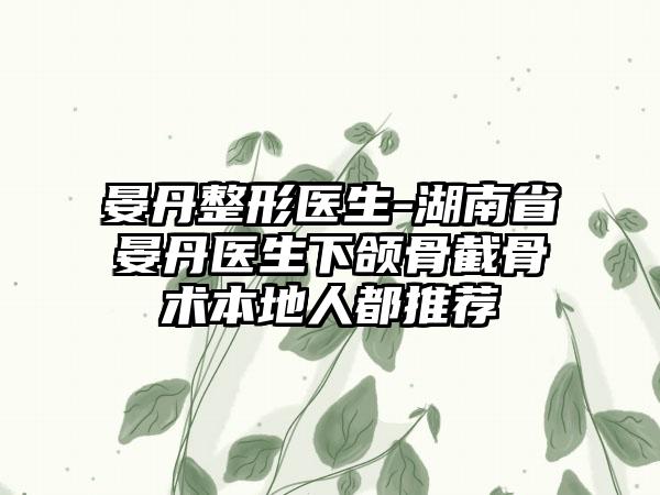 晏丹整形医生-湖南省晏丹医生下颌骨截骨术本地人都推荐