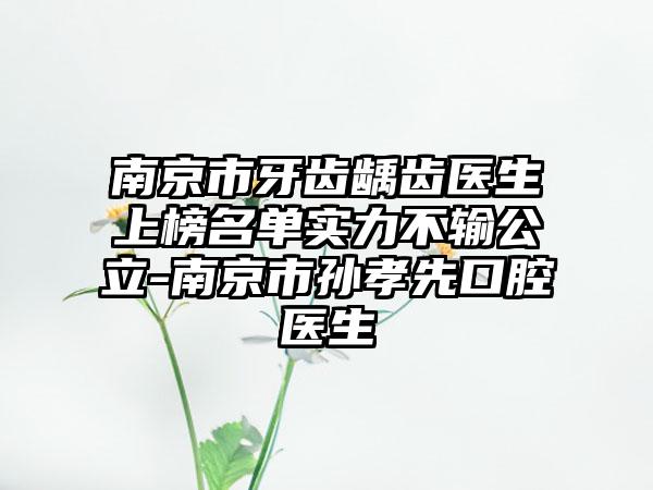南京市牙齿龋齿医生上榜名单实力不输公立-南京市孙孝先口腔医生