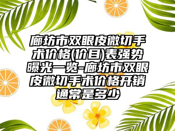 廊坊市双眼皮微切手术价格(价目)表强势曝光一览-廊坊市双眼皮微切手术价格开销通常是多少
