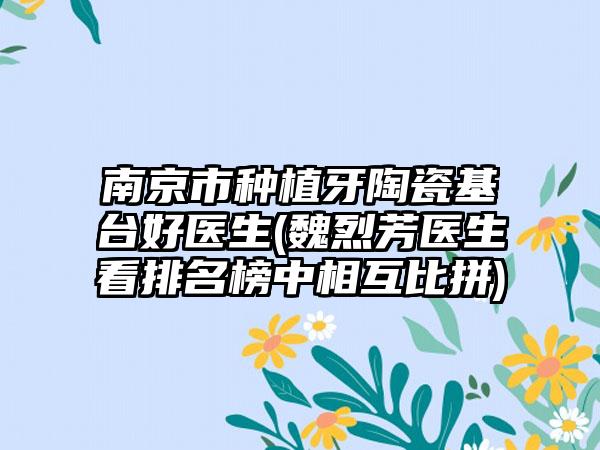 南京市种植牙陶瓷基台好医生(魏烈芳医生看排名榜中相互比拼)