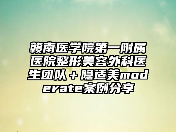 赣南医学院第一附属医院整形美容外科医生团队＋隐适美moderate案例分享