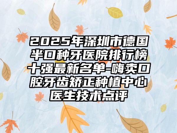 2025年深圳市德国半口种牙医院排行榜十强最新名单-嗨卖口腔牙齿矫正种植中心医生技术点评