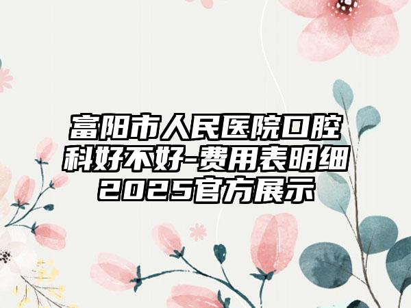 富阳市人民医院口腔科好不好-费用表明细2025官方展示