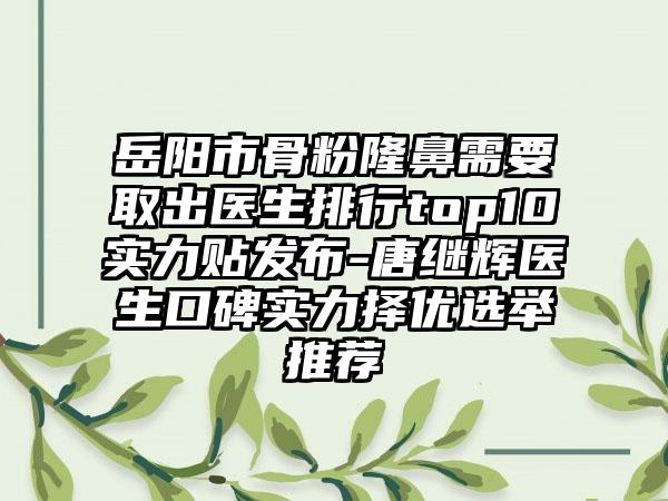 岳阳市骨粉隆鼻需要取出医生排行top10实力贴发布-唐继辉医生口碑实力择优选举推荐