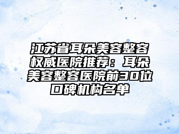 江苏省耳朵美容整容权威医院推荐：耳朵美容整容医院前30位口碑机构名单