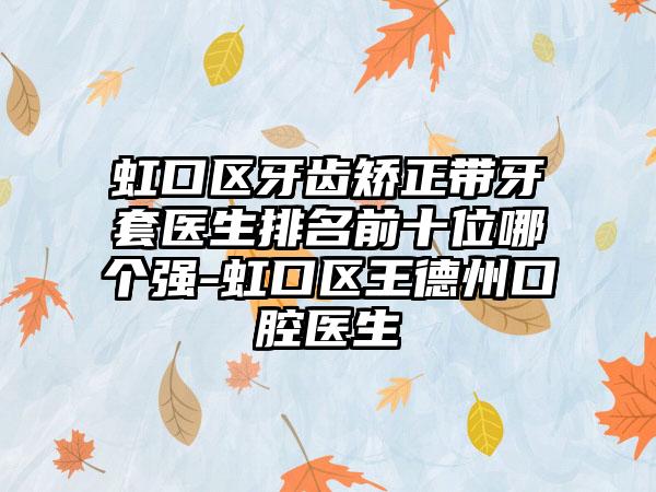 虹口区牙齿矫正带牙套医生排名前十位哪个强-虹口区王德州口腔医生