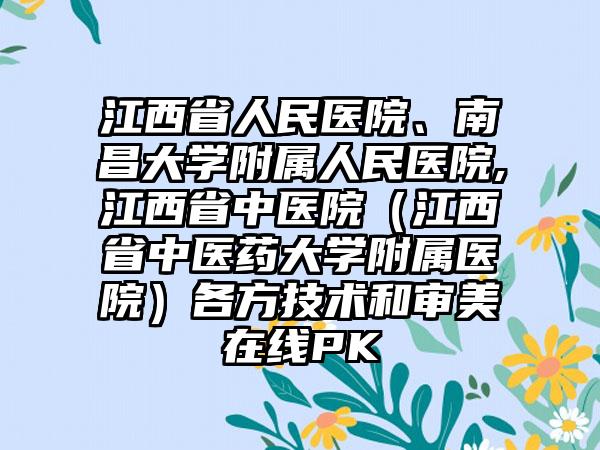 江西省人民医院、南昌大学附属人民医院,江西省中医院（江西省中医药大学附属医院）各方技术和审美在线PK