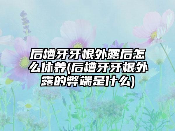 后槽牙牙根外露后怎么休养(后槽牙牙根外露的弊端是什么)
