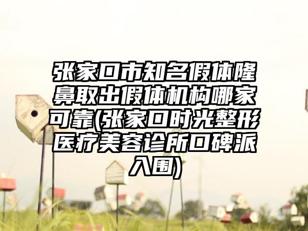 张家口市知名假体隆鼻取出假体机构哪家可靠(张家口时光整形医疗美容诊所口碑派入围)