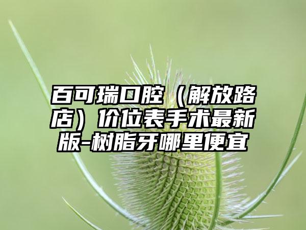 百可瑞口腔（解放路店）价位表手术最新版-树脂牙哪里便宜