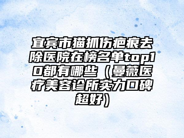 宜宾市猫抓伤疤痕去除医院在榜名单top10都有哪些（曼薇医疗美容诊所实力口碑超好）