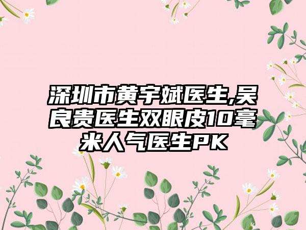 深圳市黄宇斌医生,吴良贵医生双眼皮10毫米人气医生PK