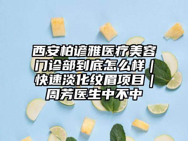 西安柏谚雅医疗美容门诊部到底怎么样｜快速淡化纹眉项目｜周芳医生中不中