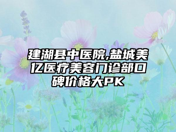 建湖县中医院,盐城美亿医疗美容门诊部口碑价格大PK