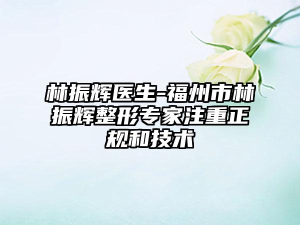 林振辉医生-福州市林振辉整形专家注重正规和技术