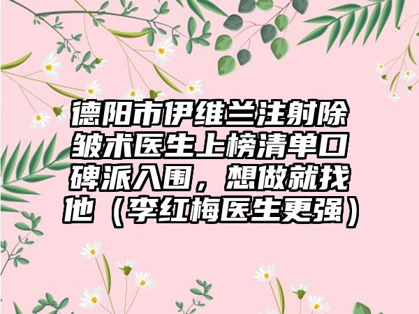 德阳市伊维兰注射除皱术医生上榜清单口碑派入围，想做就找他（李红梅医生更强）