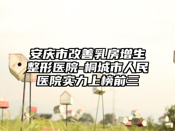安庆市改善乳房增生整形医院-桐城市人民医院实力上榜前三