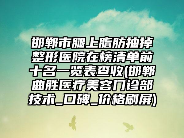 邯郸市腿上脂肪抽掉整形医院在榜清单前十名一览表查收(邯郸曲胜医疗美容门诊部技术_口碑_价格刷屏)