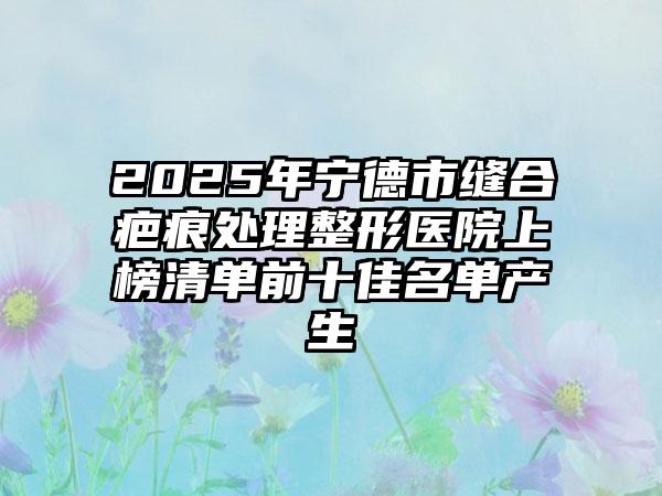 2025年宁德市缝合疤痕处理整形医院上榜清单前十佳名单产生