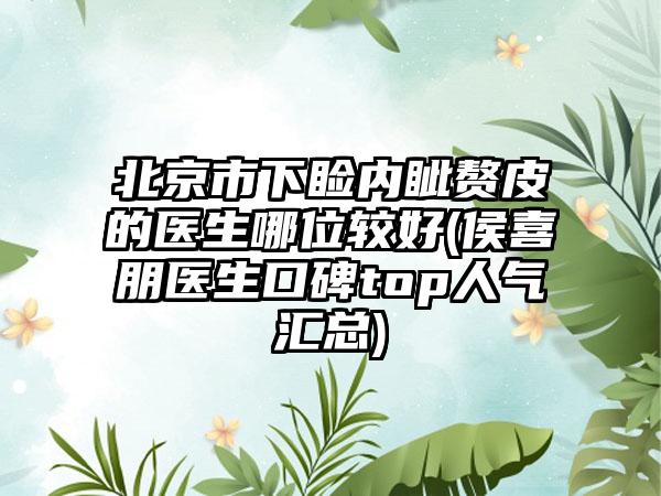 北京市下睑内眦赘皮的医生哪位较好(侯喜朋医生口碑top人气汇总)