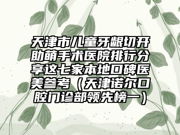 天津市儿童牙龈切开助萌手术医院排行分享这七家本地口碑医美参考（天津诺尔口腔门诊部领先榜一）