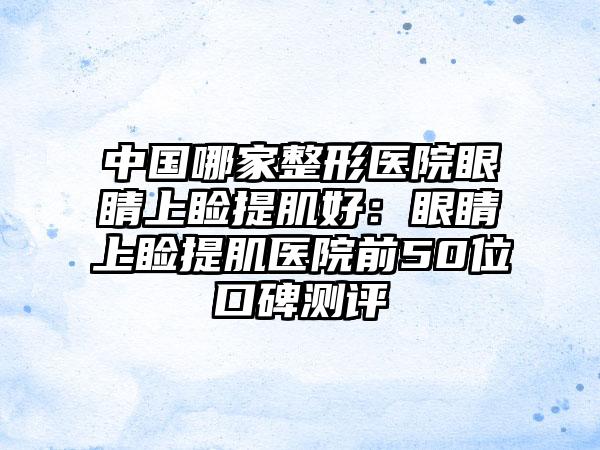 中国哪家整形医院眼睛上睑提肌好：眼睛上睑提肌医院前50位口碑测评