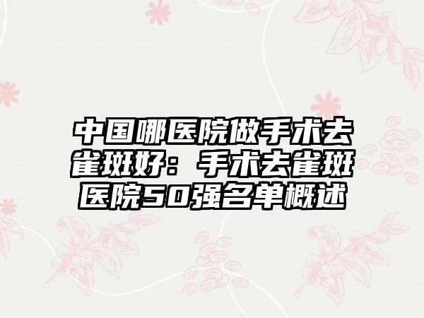 中国哪医院做手术去雀斑好：手术去雀斑医院50强名单概述