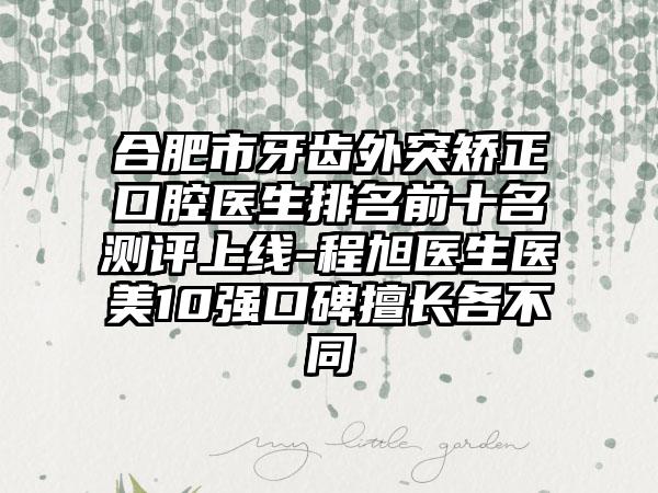 合肥市牙齿外突矫正口腔医生排名前十名测评上线-程旭医生医美10强口碑擅长各不同