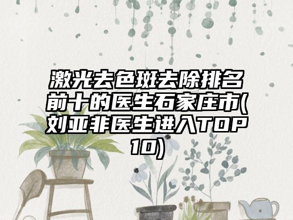 激光去色斑去除排名前十的医生石家庄市(刘亚非医生进入TOP10)
