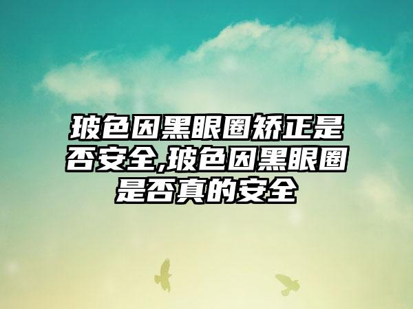 玻色因黑眼圈矫正是否安全,玻色因黑眼圈是否真的安全