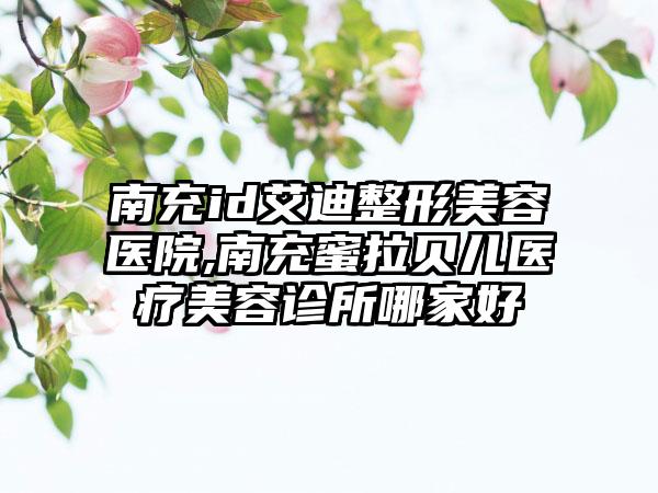 南充id艾迪整形美容医院,南充蜜拉贝儿医疗美容诊所哪家好