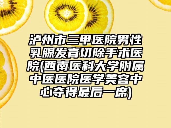 泸州市三甲医院男性乳腺发育切除手术医院(西南医科大学附属中医医院医学美容中心夺得最后一席)