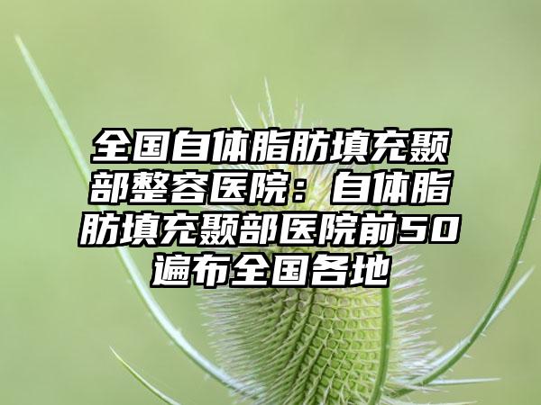 全国自体脂肪填充颞部整容医院：自体脂肪填充颞部医院前50遍布全国各地
