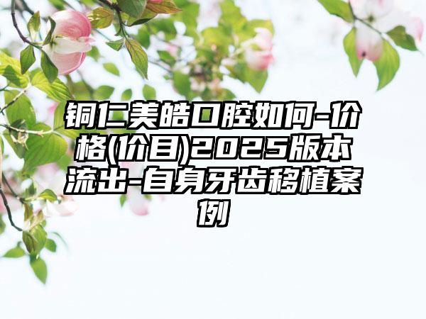 铜仁美皓口腔如何-价格(价目)2025版本流出-自身牙齿移植案例