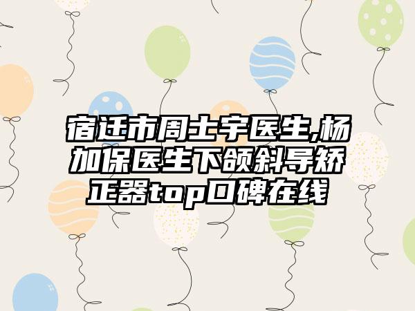 宿迁市周士宇医生,杨加保医生下颌斜导矫正器top口碑在线