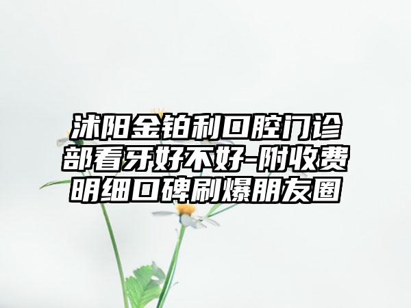 沭阳金铂利口腔门诊部看牙好不好-附收费明细口碑刷爆朋友圈