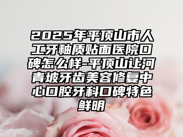 2025年平顶山市人工牙釉质贴面医院口碑怎么样-平顶山让河青坡牙齿美容修复中心口腔牙科口碑特色鲜明