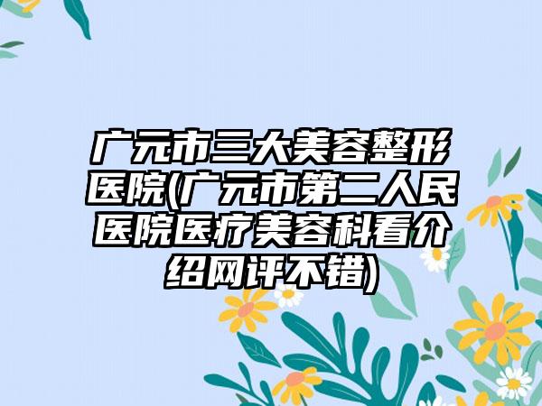 广元市三大美容整形医院(广元市第二人民医院医疗美容科看介绍网评不错)