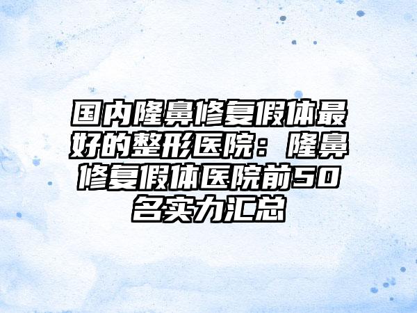 国内隆鼻修复假体最好的整形医院：隆鼻修复假体医院前50名实力汇总