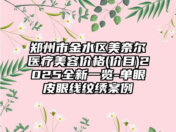 郑州市金水区美奈尔医疗美容价格(价目)2025全新一览-单眼皮眼线纹绣案例
