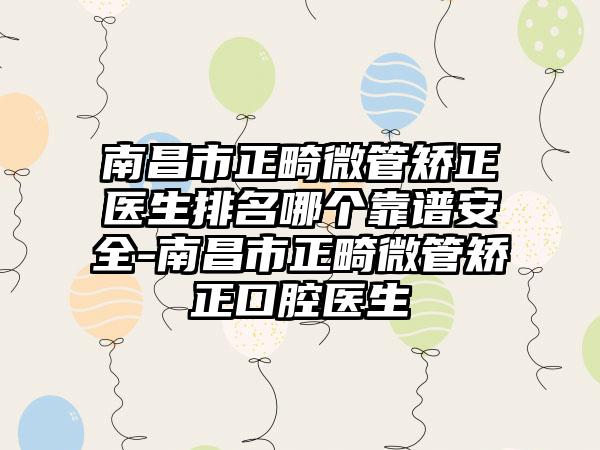南昌市正畸微管矫正医生排名哪个靠谱安全-南昌市正畸微管矫正口腔医生