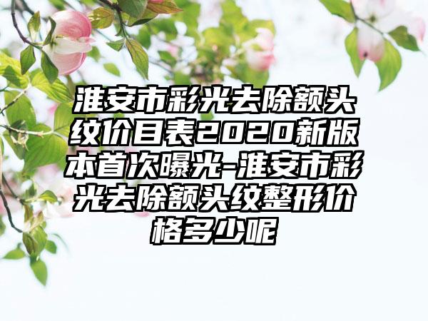 淮安市彩光去除额头纹价目表2020新版本首次曝光-淮安市彩光去除额头纹整形价格多少呢
