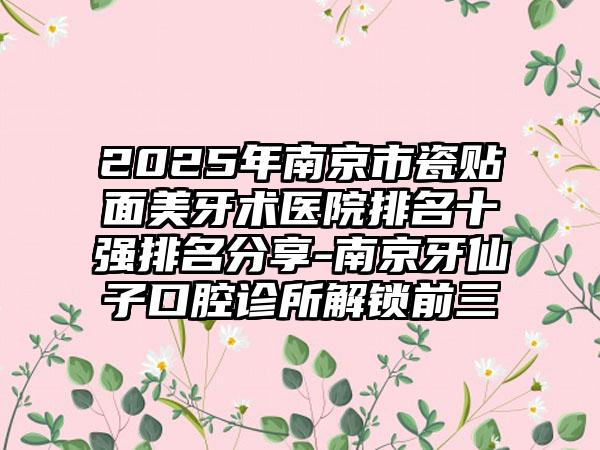 2025年南京市瓷贴面美牙术医院排名十强排名分享-南京牙仙子口腔诊所解锁前三
