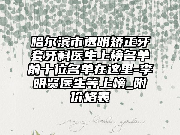 哈尔滨市透明矫正牙套牙科医生上榜名单前十位名单在这里-李明贤医生等上榜_附价格表