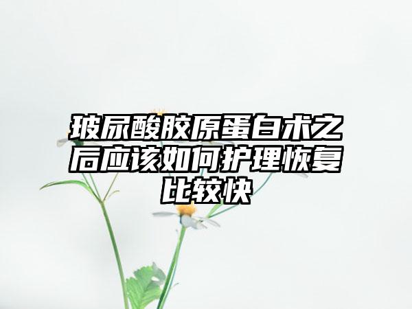玻尿酸胶原蛋白术之后应该如何护理恢复比较快