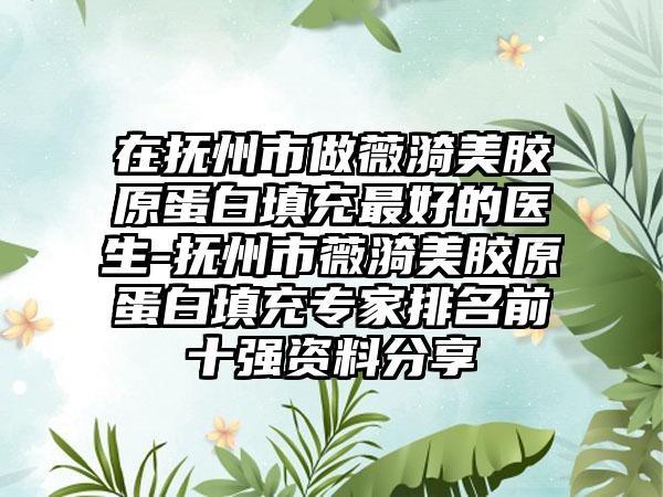 在抚州市做薇漪美胶原蛋白填充最好的医生-抚州市薇漪美胶原蛋白填充专家排名前十强资料分享