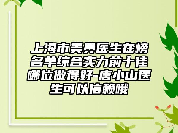 上海市美鼻医生在榜名单综合实力前十佳哪位做得好-唐小山医生可以信赖哦