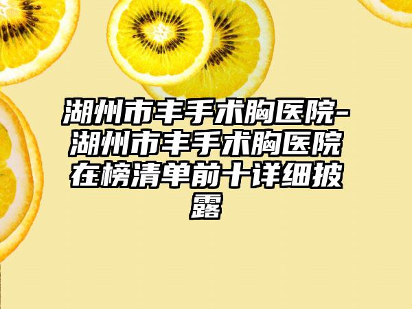 湖州市丰手术胸医院-湖州市丰手术胸医院在榜清单前十详细披露