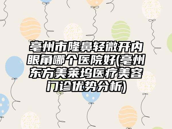 亳州市隆鼻轻微开内眼角哪个医院好(亳州东方美莱坞医疗美容门诊优势分析)